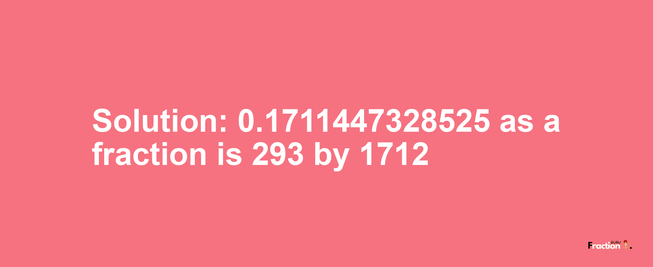 Solution:0.1711447328525 as a fraction is 293/1712